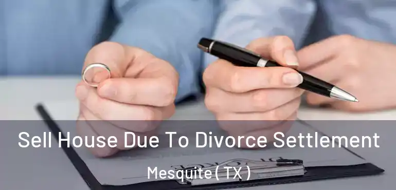  Sell House Due To Divorce Settlement Mesquite ( TX )